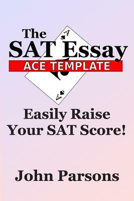 The SAT Essay Ace Template: Easily Raise Your SAT Score by John Parsons