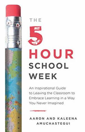 The 5-Hour School Week: An Inspirational Guide to Leaving the Classroom to Embrace Learning in a Way You Never Imagined by Kaleena Amuchastegui, Aaron Amuchastegui