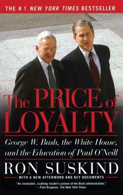 The Price of Loyalty: George W. Bush, the White House, and the Education of Paul O'Neill by Ron Suskind