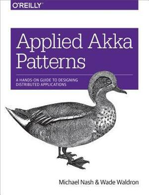 Applied Akka Patterns: A Hands-On Guide to Designing Distributed Applications by Michael Nash, Wade Waldron