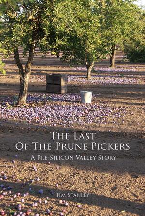 The Last of the Prune Pickers: A Pre-Silicon Valley Story by Tim Stanley