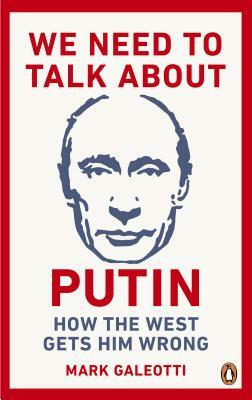 We Need to Talk about Putin: Why the West Gets Him Wrong, and How to Get Him Right by Mark Galeotti