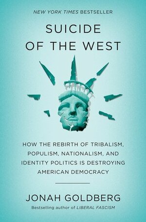 Suicide of the West: How the Rebirth of Tribalism, Populism, Nationalism, and Identity Politics Is Destroying American Democracy by Jonah Goldberg