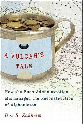 A Vulcan's Tale: How the Bush Administration Mismanaged the Reconstruction of Afghanistan by Dov S. Zakheim