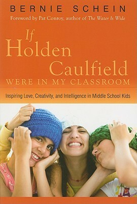 If Holden Caulfield Were in My Classroom: Inspiring Love, Creativity, and Intelligence in Middle School Kids by Bernie Schein