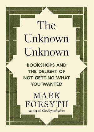 The Unknown Unknown: Bookshops and the Delight of Not Getting What You Wanted by Mark Forsyth