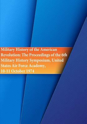 Military History of the American Revolution: The Proceedings of the 6th Military History Symposium, United States Air Force Academy, 10-11 October 197 by U. S. Air Force, Office of Air Force History