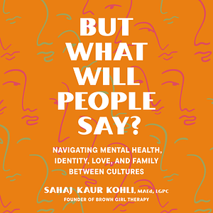 But What Will People Say?: Navigating Mental Health, Identity, Love, and Family Between Cultures by Sahaj Kaur Kohli