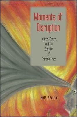 Moments of Disruption: Levinas, Sartre, and the Question of Transcendence by Kris Sealey