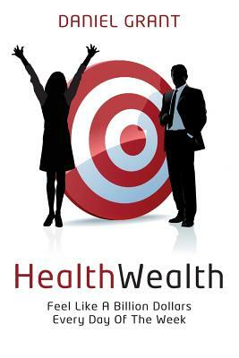 HealthWealth: Feel Like A Billion Dollars Every Day Of The Week by Daniel Grant