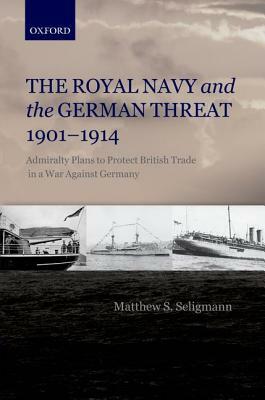 Royal Navy and the German Threat, 1901-1914: Admiralty Plans to Protect British Trade in a War Against Germany by Matthew S. Seligmann