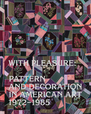 With Pleasure: Pattern and Decoration in American Art 1972–1985 by Grant Klarich Johnson, Sarah-Neel Smith, Alex Kitnick, Frances Lazare, Kayleigh Perkov, Karlyn Olvido, Rebecca Skafsgaard Lowery, Elissa Auther, Anna Katz, Hamza Walker