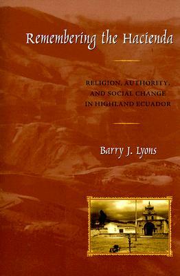 Remembering the Hacienda: Religion, Authority, and Social Change in Highland Ecuador by Barry J. Lyons