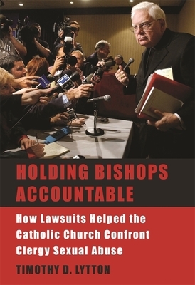 Holding Bishops Accountable: How Lawsuits Helped the Catholic Church Confront Clergy Sexual Abuse by Timothy D. Lytton