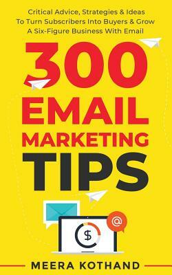 300 Email Marketing Tips: Critical Advice And Strategy To Turn Subscribers Into Buyers & Grow A Six-Figure Business With Email by Meera Kothand
