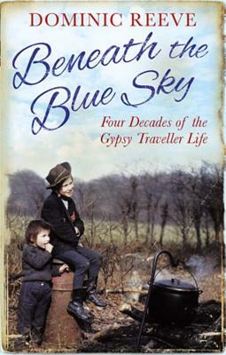 Beneath the Blue Sky: 40 Years of the Gypsy Traveller Life by Dominic Reeve