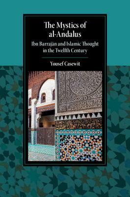 The Mystics of Al-Andalus: Ibn Barraj&#257;n and Islamic Thought in the Twelfth Century by Yousef Casewit