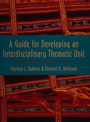 A Guide for Developing an Interdisciplinary Thematic Unit by Richard Dean Kellough, Patricia Roberts