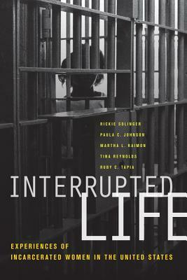 Interrupted Life: Experiences of Incarcerated Women in the United States by Rickie Solinger, Paula C. Johnson, Martha L. Raimon