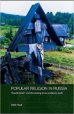 Popular Religion in Russia: Double Belief' and the Making of an Academic Myth by Stella Rock