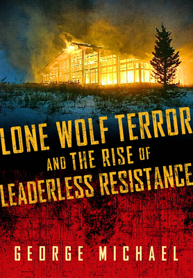 Lone Wolf Terror and the Rise of Leaderless Resistance by George Michael