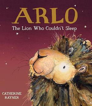 Arlo: The Lion Who Couldn't Sleep by Catherine Rayner, Catherine Rayner