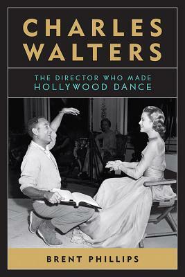 Charles Walters: The Director Who Made Hollywood Dance by Brent Phillips