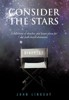 Consider the Stars: A Collection of Sketches and Lesson Plans for the Faith-Based Dramatist by John Lindsay