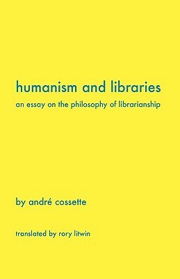 Humanism and Libraries: An Essay on the Philosophy of Librarianship by Rory Litwin, André Cossette