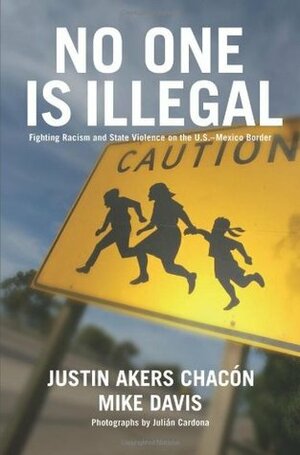 No One Is Illegal: Fighting Racism and State Violence on the U.S.-Mexico Border by Justin Akers Chacón, Mike Davis