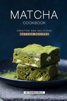 Matcha Cookbook: Creative and Delicious Matcha Recipes by Thomas Kelly