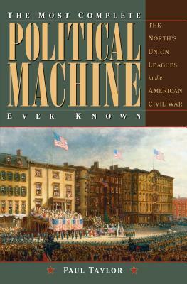 The Most Complete Political Machine Ever Known: The North's Union Leagues in the American Civil War by Paul Taylor