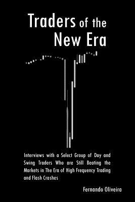 Traders of the New Era: Interviews with a Select Group of Day and Swing Traders Who are Still Beating the Markets in the Era of High Frequency by Fernando Oliveira