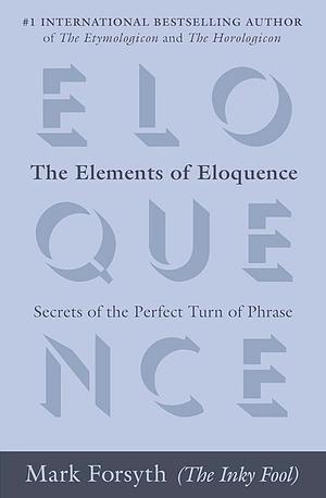 The Elements of Eloquence: How to Turn the Perfect English Phrase by Mark Forsyth