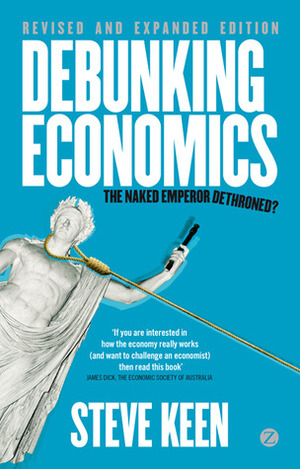 Debunking Economics - Revised and Expanded Edition: The Naked Emperor Dethroned? by Steve Keen