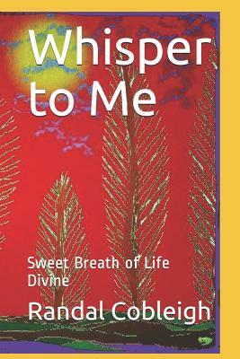 Whisper to Me: Sweet Breath of Life Divine by Randal D. Cobleigh