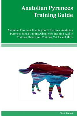 Anatolian Pyrenees Training Guide Anatolian Pyrenees Training Book Features: Anatolian Pyrenees Housetraining, Obedience Training, Agility Training, B by Alice James