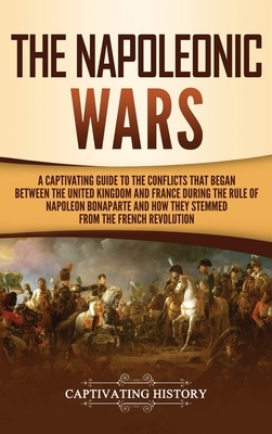 The Napoleonic Wars: A Captivating Guide to the Conflicts That Began Between the United Kingdom and France During the Rule of Napoleon Bona by Captivating History