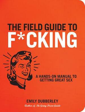 The Field Guide to F*cking: A Hands-On Manual to Getting Great Sex by Emily Dubberley