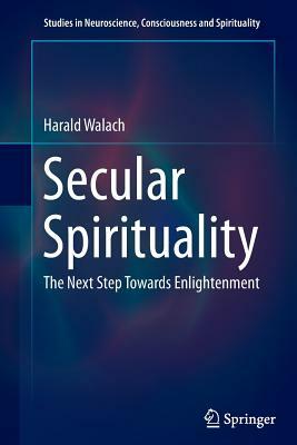 Secular Spirituality: The Next Step Towards Enlightenment by Harald Walach