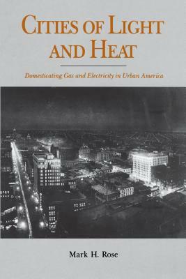 Cities of Light and Heat: Domesticating Gas and Electricity in Urban America by Mark H. Rose