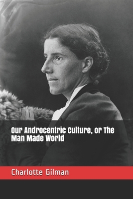 Our Androcentric Culture, or The Man Made World by Charlotte Perkins Gilman