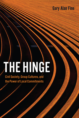 The Hinge: Civil Society, Group Cultures, and the Power of Local Commitments by Gary Alan Fine
