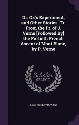 Dr. Ox's Experiment, and Other Stories, Tr. from the Fr. of J. Verne [Followed By] the Fortieth French Ascent of Mont Blanc, by P. Verne by Jules Verne, Paul Verne