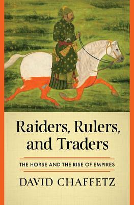 Raiders, Rulers, and Traders: The Horse and the Rise of Empires by David Chaffetz