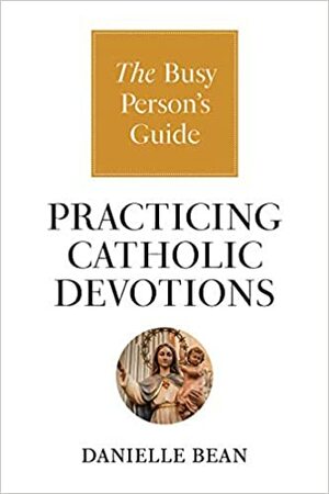 Practicing Catholic Devotions: The Busy Person's Guide by Danielle Bean