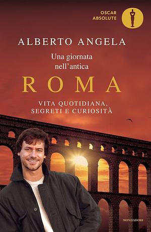 Una giornata nell'antica Roma: Vita quotidiana, segreti e curiosità by Alberto Angela