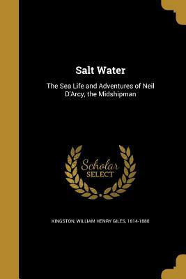 Salt Water: The Sea Life and Adventures of Neil D'Arcy, the Midshipman by 