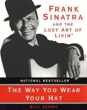 The Way You Wear Your Hat: Frank Sinatra and the Lost Art of Livin by Bill Zehme, Phil Stern
