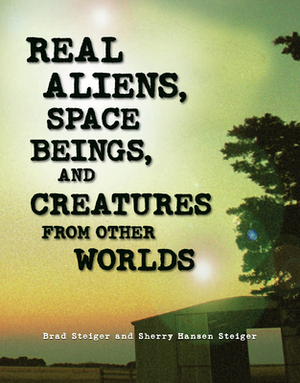 Real Aliens, Space Beings, and Creatures from Other Worlds by Sherry Hansen Steiger, Brad Steiger